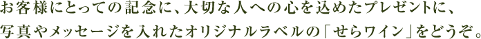 お客様にとっての記念に、大切な人への心を込めたプレゼントに、写真やメッセージを入れたオリジナルラベルの「せらワイン」をどうぞ。